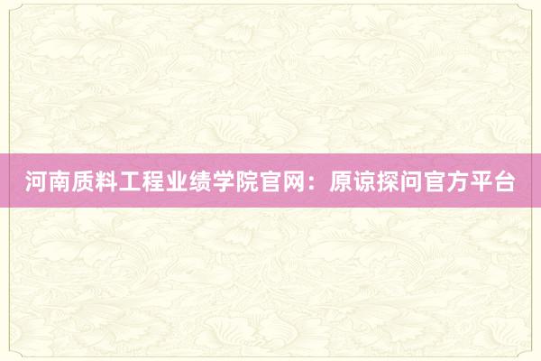 河南质料工程业绩学院官网：原谅探问官方平台