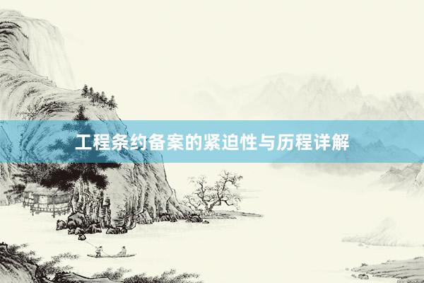 工程条约备案的紧迫性与历程详解