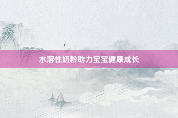 水溶性奶粉助力宝宝健康成长