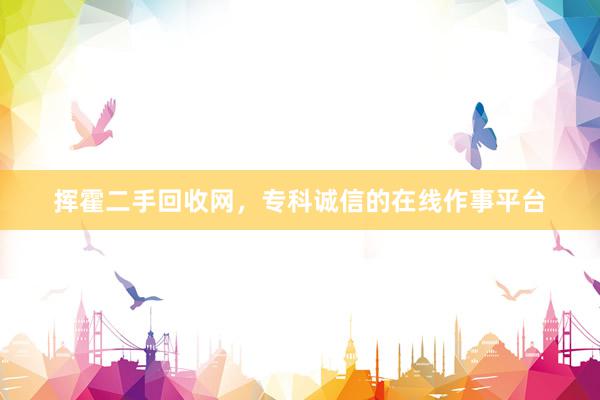 挥霍二手回收网，专科诚信的在线作事平台