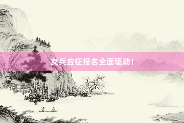 女兵应征报名全面驱动！