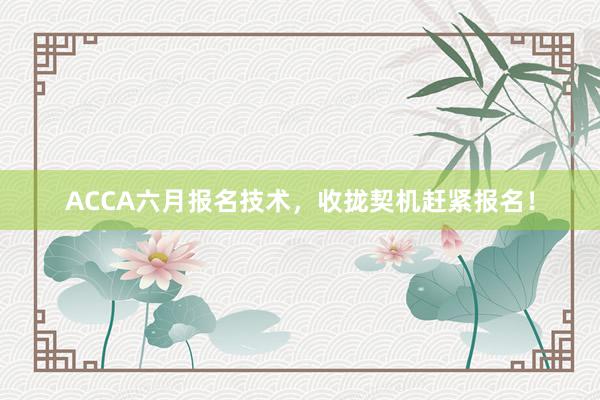 ACCA六月报名技术，收拢契机赶紧报名！