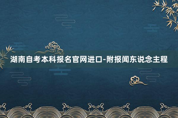 湖南自考本科报名官网进口-附报闻东说念主程