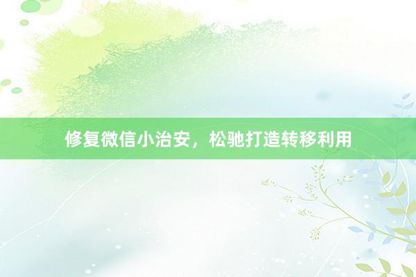 修复微信小治安，松驰打造转移利用