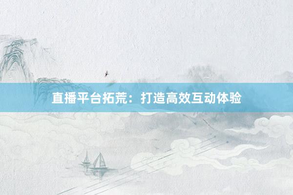 直播平台拓荒：打造高效互动体验