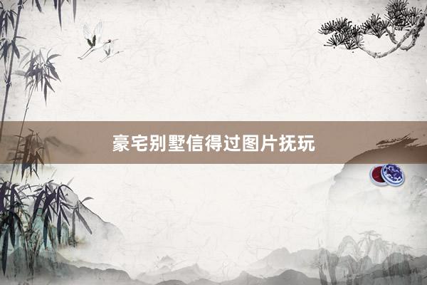 豪宅别墅信得过图片抚玩