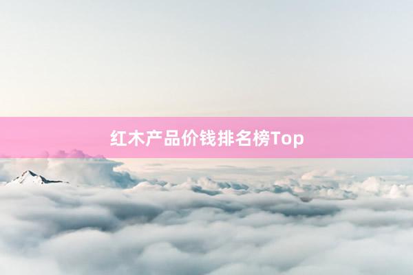 红木产品价钱排名榜Top