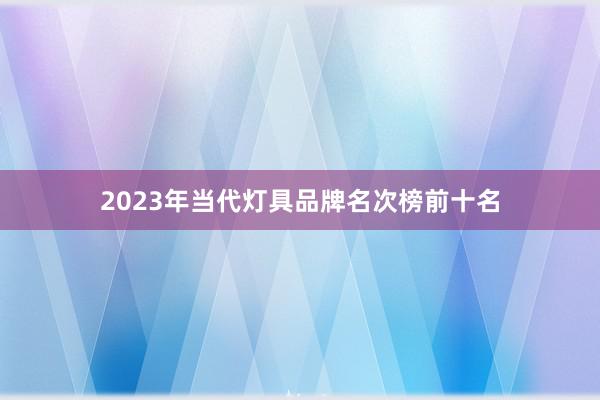 2023年当代灯具品牌名次榜前十名