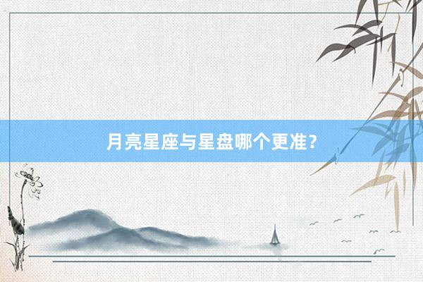 月亮星座与星盘哪个更准？