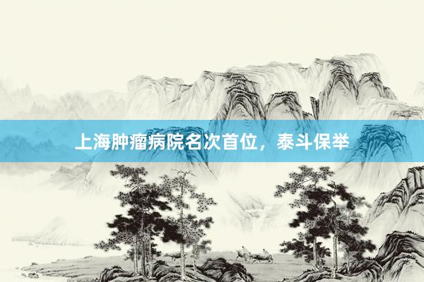 上海肿瘤病院名次首位，泰斗保举