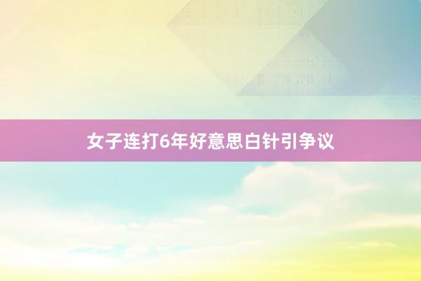 女子连打6年好意思白针引争议